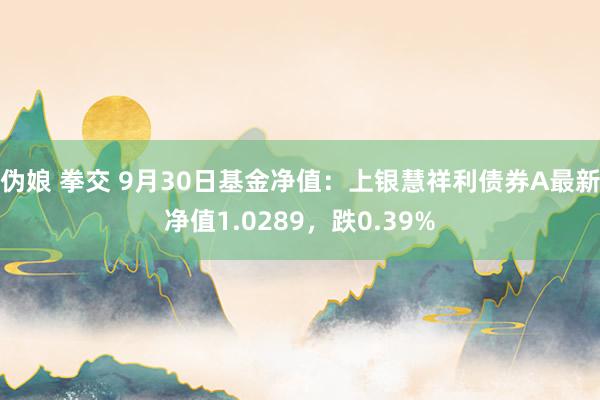 伪娘 拳交 9月30日基金净值：上银慧祥利债券A最新净值1.0289，跌0.39%