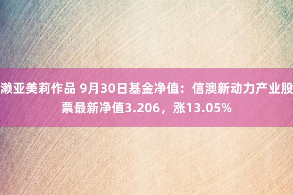 濑亚美莉作品 9月30日基金净值：信澳新动力产业股票最新净值3.206，涨13.05%