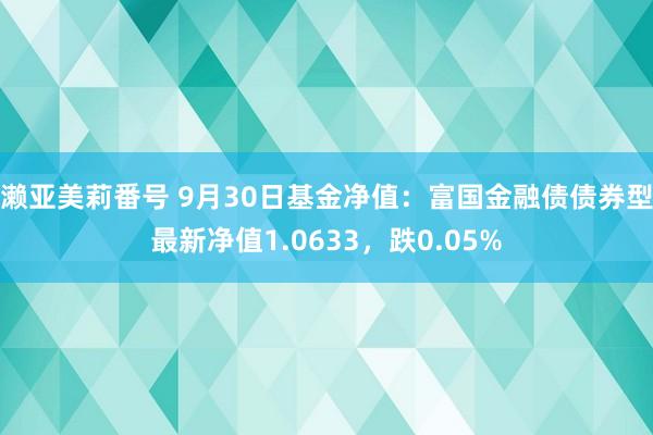 濑亚美莉番号 9月30日基金净值：富国金融债债券型最新净值1.0633，跌0.05%