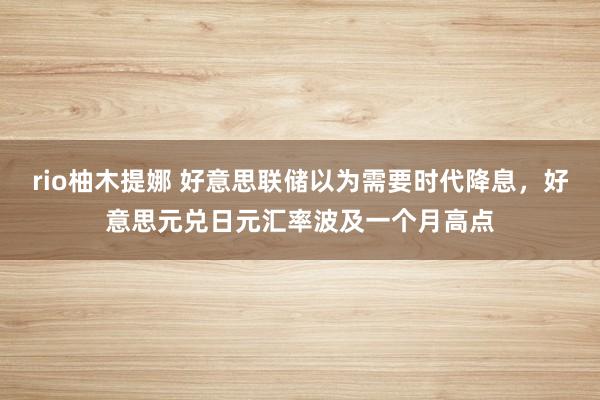 rio柚木提娜 好意思联储以为需要时代降息，好意思元兑日元汇率波及一个月高点