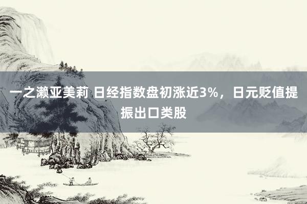 一之濑亚美莉 日经指数盘初涨近3%，日元贬值提振出口类股