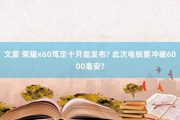 文爱 荣耀x60笃定十月能发布? 此次电板要冲破6000毫安?