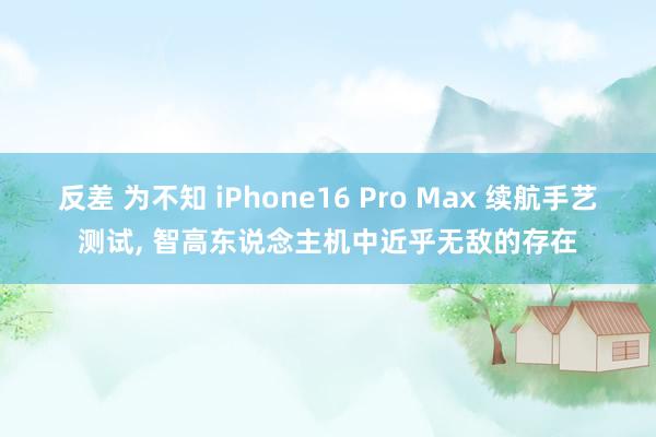 反差 为不知 iPhone16 Pro Max 续航手艺测试， 智高东说念主机中近乎无敌的存在