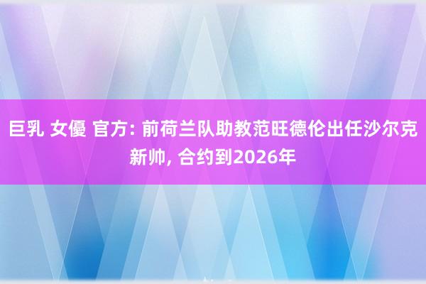 巨乳 女優 官方: 前荷兰队助教范旺德伦出任沙尔克新帅， 合约到2026年