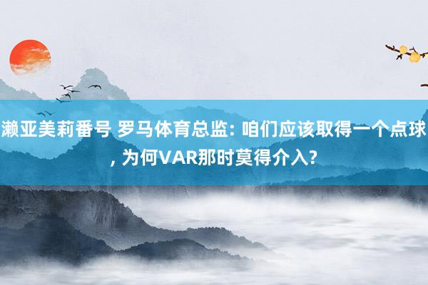 濑亚美莉番号 罗马体育总监: 咱们应该取得一个点球， 为何VAR那时莫得介入?