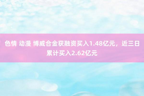 色情 动漫 博威合金获融资买入1.48亿元，近三日累计买入2.62亿元