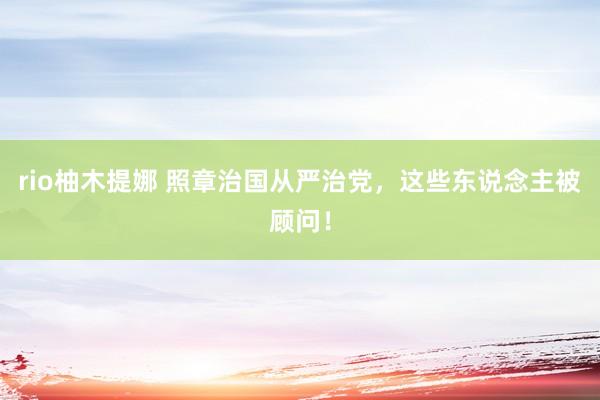 rio柚木提娜 照章治国从严治党，这些东说念主被顾问！