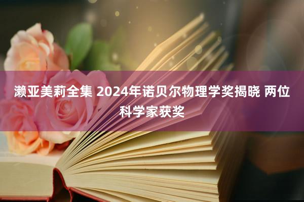 濑亚美莉全集 2024年诺贝尔物理学奖揭晓 两位科学家获奖