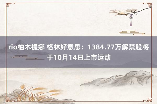 rio柚木提娜 格林好意思：1384.77万解禁股将于10月14日上市运动