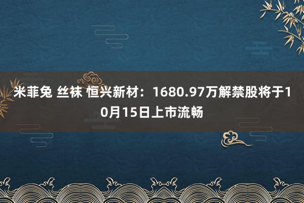 米菲兔 丝袜 恒兴新材：1680.97万解禁股将于10月15日上市流畅