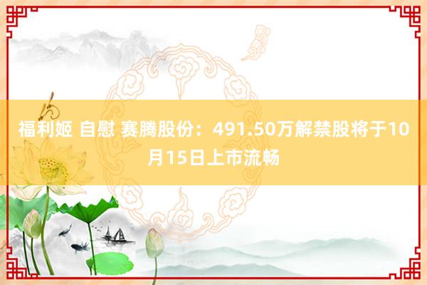 福利姬 自慰 赛腾股份：491.50万解禁股将于10月15日上市流畅