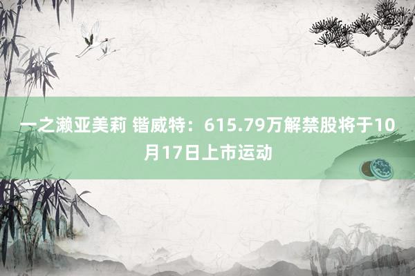 一之濑亚美莉 锴威特：615.79万解禁股将于10月17日上市运动