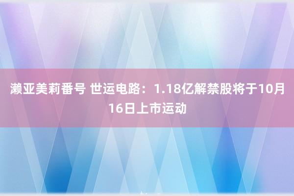 濑亚美莉番号 世运电路：1.18亿解禁股将于10月16日上市运动