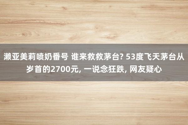 濑亚美莉喷奶番号 谁来救救茅台? 53度飞天茅台从岁首的2700元， 一说念狂跌， 网友疑心