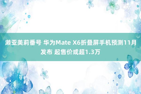 濑亚美莉番号 华为Mate X6折叠屏手机预测11月发布 起售价或超1.3万