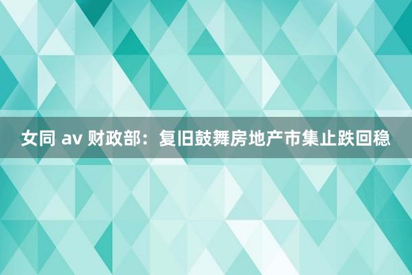 女同 av 财政部：复旧鼓舞房地产市集止跌回稳