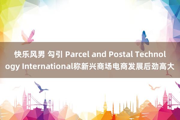 快乐风男 勾引 Parcel and Postal Technology International称新兴商场电商发展后劲高大