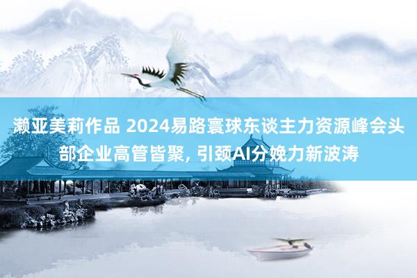 濑亚美莉作品 2024易路寰球东谈主力资源峰会头部企业高管皆聚， 引颈AI分娩力新波涛