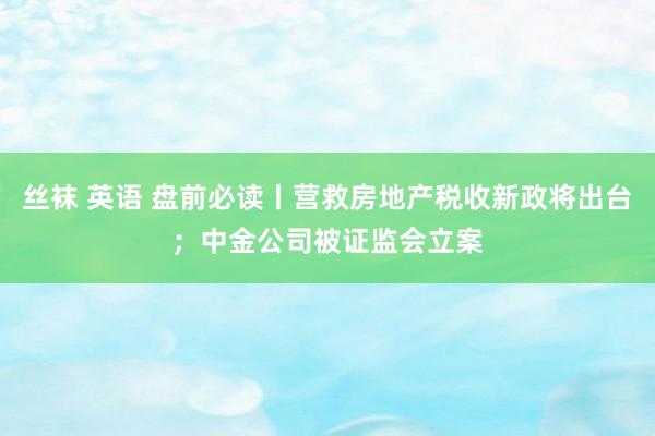 丝袜 英语 盘前必读丨营救房地产税收新政将出台；中金公司被证监会立案