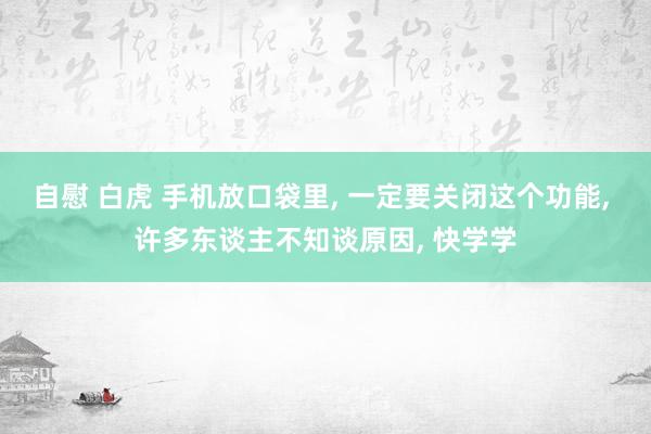 自慰 白虎 手机放口袋里， 一定要关闭这个功能， 许多东谈主不知谈原因， 快学学