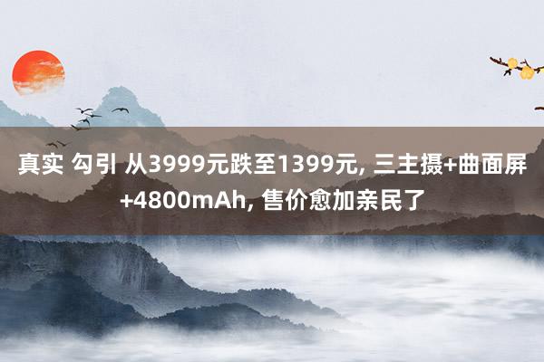 真实 勾引 从3999元跌至1399元， 三主摄+曲面屏+4800mAh， 售价愈加亲民了