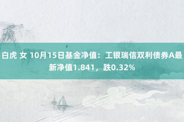 白虎 女 10月15日基金净值：工银瑞信双利债券A最新净值1.841，跌0.32%