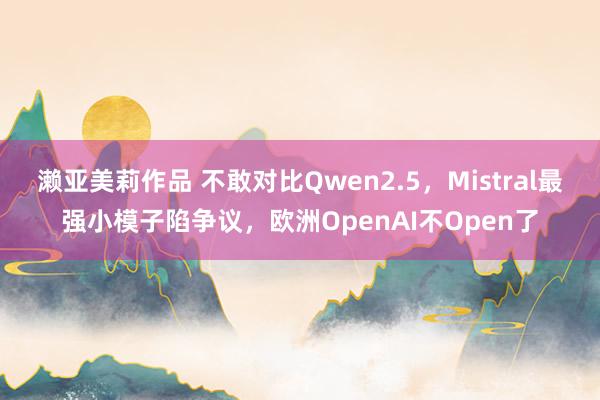 濑亚美莉作品 不敢对比Qwen2.5，Mistral最强小模子陷争议，欧洲OpenAI不Open了