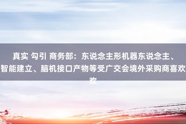 真实 勾引 商务部：东说念主形机器东说念主、智能建立、脑机接口产物等受广交会境外采购商喜欢