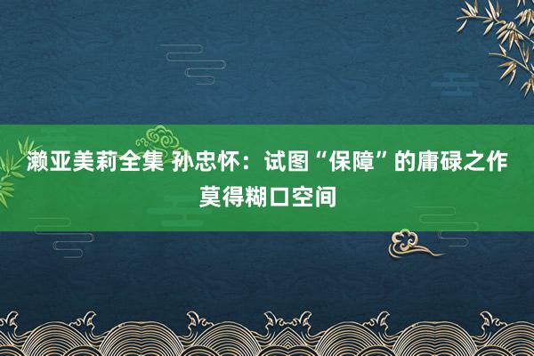 濑亚美莉全集 孙忠怀：试图“保障”的庸碌之作莫得糊口空间