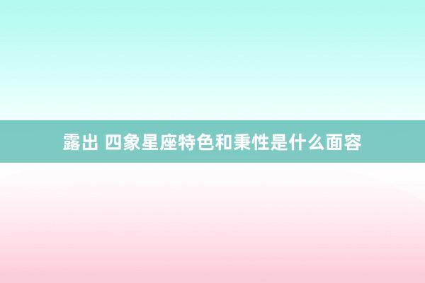 露出 四象星座特色和秉性是什么面容