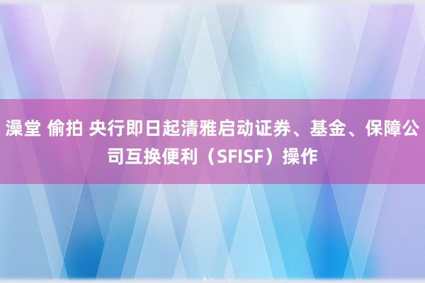 澡堂 偷拍 央行即日起清雅启动证券、基金、保障公司互换便利（SFISF）操作