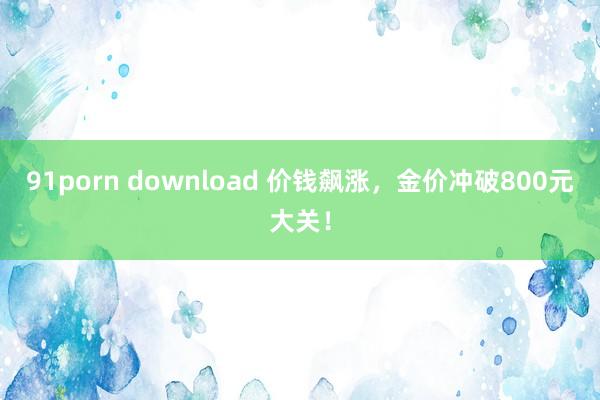 91porn download 价钱飙涨，金价冲破800元大关！