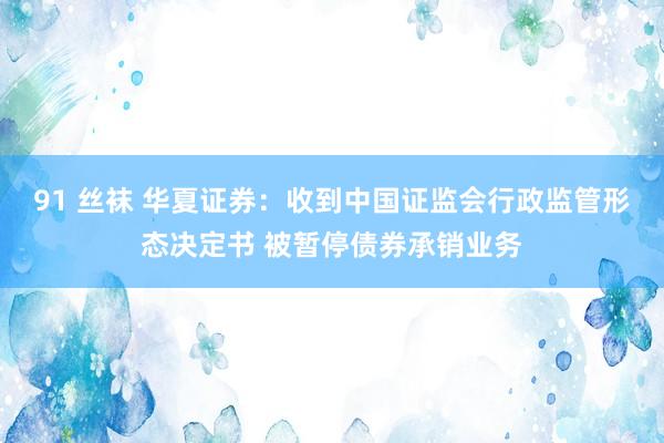 91 丝袜 华夏证券：收到中国证监会行政监管形态决定书 被暂停债券承销业务