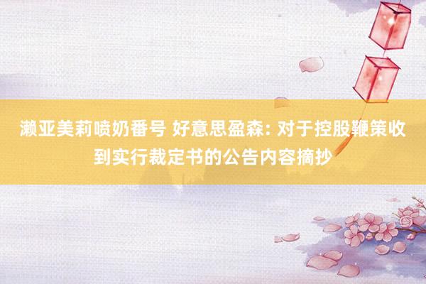 濑亚美莉喷奶番号 好意思盈森: 对于控股鞭策收到实行裁定书的公告内容摘抄