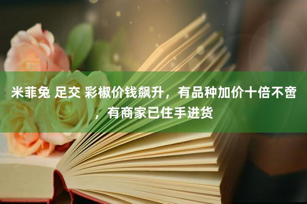 米菲兔 足交 彩椒价钱飙升，有品种加价十倍不啻，有商家已住手进货