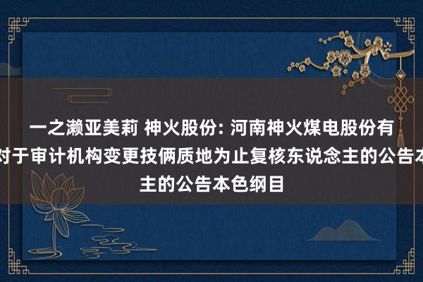 一之濑亚美莉 神火股份: 河南神火煤电股份有限公司对于审计机构变更技俩质地为止复核东说念主的公告本色纲目