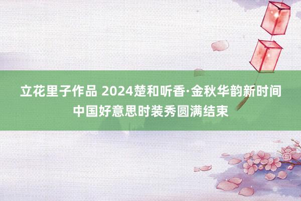 立花里子作品 2024楚和听香·金秋华韵新时间中国好意思时装秀圆满结束