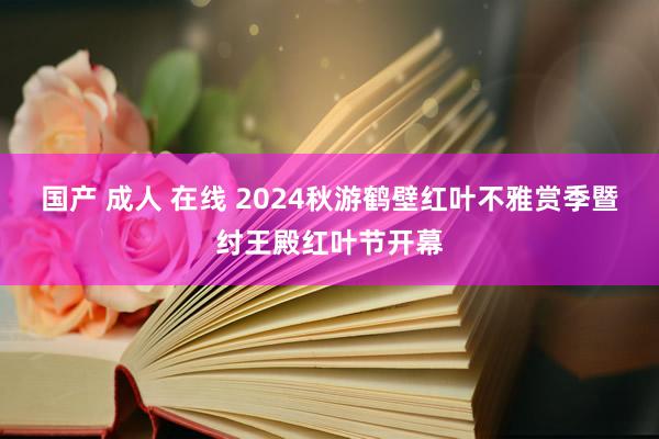 国产 成人 在线 2024秋游鹤壁红叶不雅赏季暨纣王殿红叶节开幕