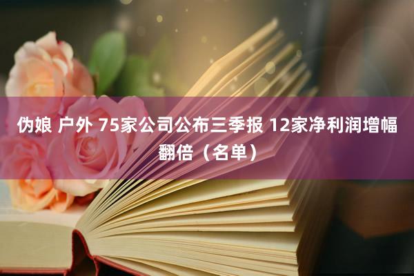 伪娘 户外 75家公司公布三季报 12家净利润增幅翻倍（名单）