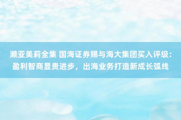 濑亚美莉全集 国海证券赐与海大集团买入评级：盈利智商显贵进步，出海业务打造新成长弧线