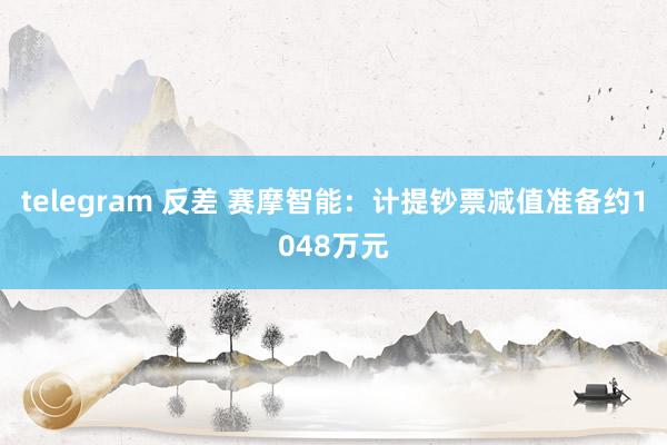 telegram 反差 赛摩智能：计提钞票减值准备约1048万元