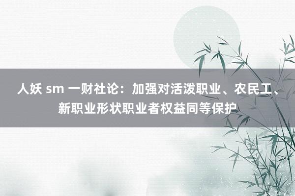 人妖 sm 一财社论：加强对活泼职业、农民工、新职业形状职业者权益同等保护