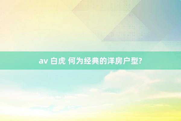 av 白虎 何为经典的洋房户型?