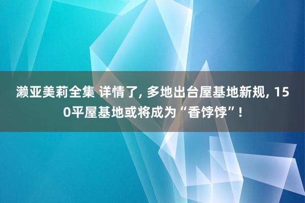 濑亚美莉全集 详情了， 多地出台屋基地新规， 150平屋基地或将成为“香饽饽”!