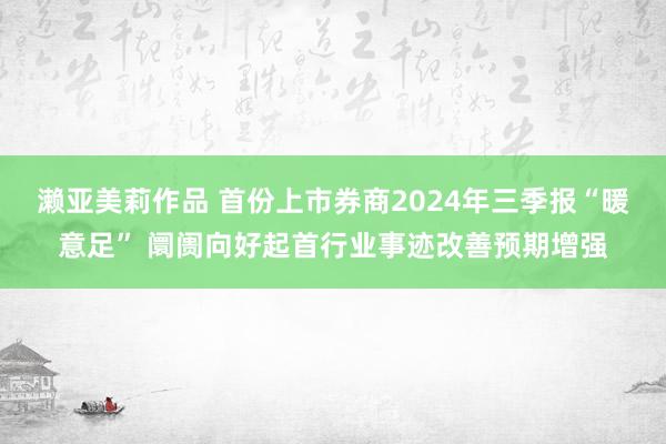 濑亚美莉作品 首份上市券商2024年三季报“暖意足” 阛阓向好起首行业事迹改善预期增强