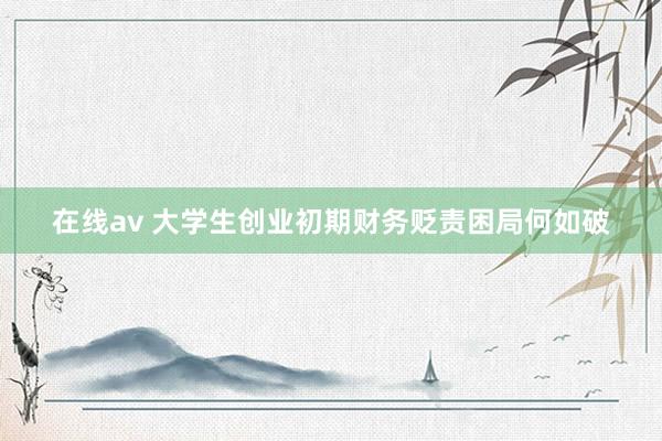 在线av 大学生创业初期财务贬责困局何如破