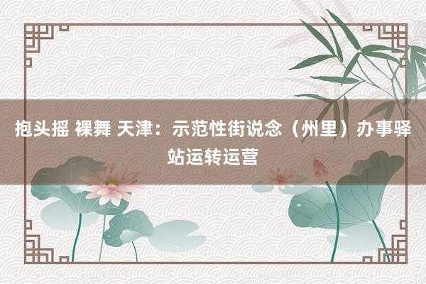 抱头摇 裸舞 天津：示范性街说念（州里）办事驿站运转运营