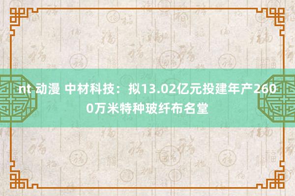 nt 动漫 中材科技：拟13.02亿元投建年产2600万米特种玻纤布名堂