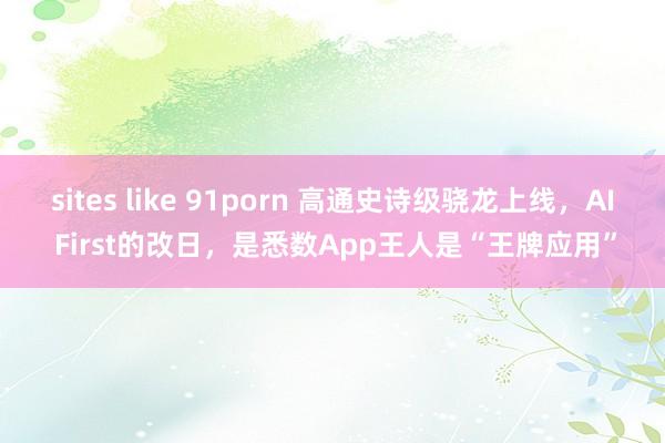 sites like 91porn 高通史诗级骁龙上线，AI First的改日，是悉数App王人是“王牌应用”