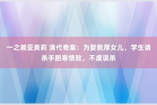 一之濑亚美莉 清代奇案：为娶敦厚女儿，学生请杀手胆寒情敌，不虞误杀